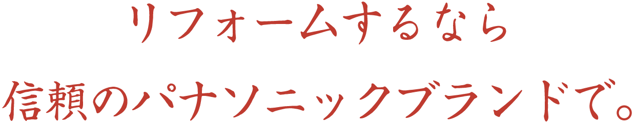 リフォームするなら信頼のパナソニックブランドで。