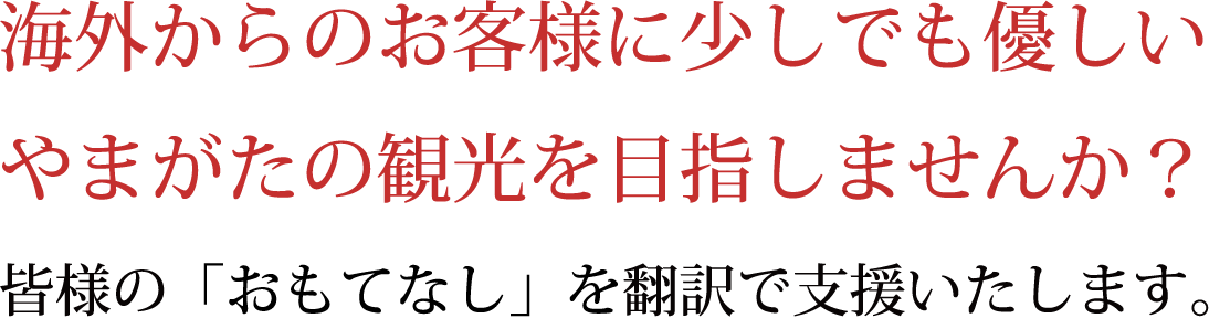 海外からのお客様に少しでも優しいやまがたの観光を目指しませんか？皆様の「おもてなし」を翻訳で支援いたします。
