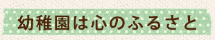 幼稚園は心のふるさと