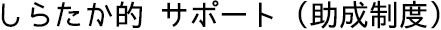 しらたか的 サポート(助成制度)